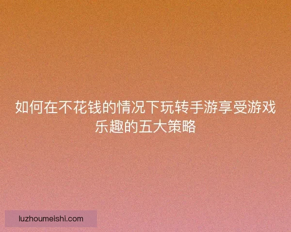 如何在不花钱的情况下玩转手游享受游戏乐趣的五大策略