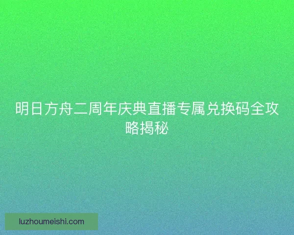 明日方舟二周年庆典直播专属兑换码全攻略揭秘