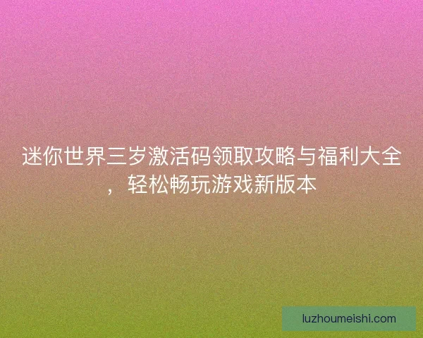 迷你世界三岁激活码领取攻略与福利大全，轻松畅玩游戏新版本