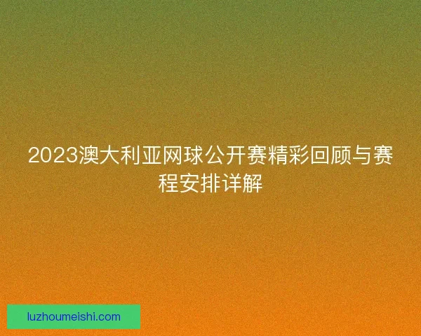 2023澳大利亚网球公开赛精彩回顾与赛程安排详解