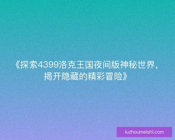 《探索4399洛克王国夜间版神秘世界，揭开隐藏的精彩冒险》