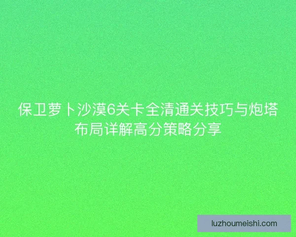 保卫萝卜沙漠6关卡全清通关技巧与炮塔布局详解高分策略分享
