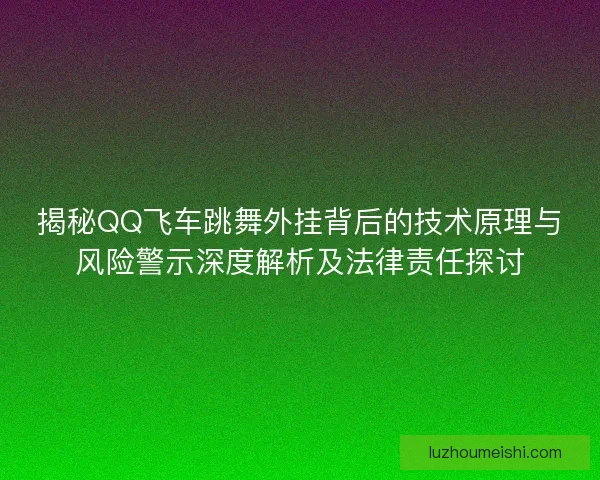 揭秘QQ飞车跳舞外挂背后的技术原理与风险警示深度解析及法律责任探讨