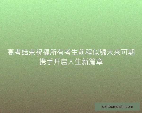 高考结束祝福所有考生前程似锦未来可期携手开启人生新篇章