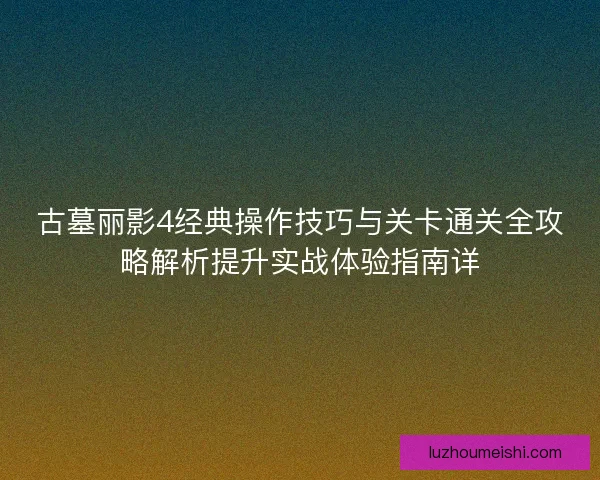 古墓丽影4经典操作技巧与关卡通关全攻略解析提升实战体验指南详